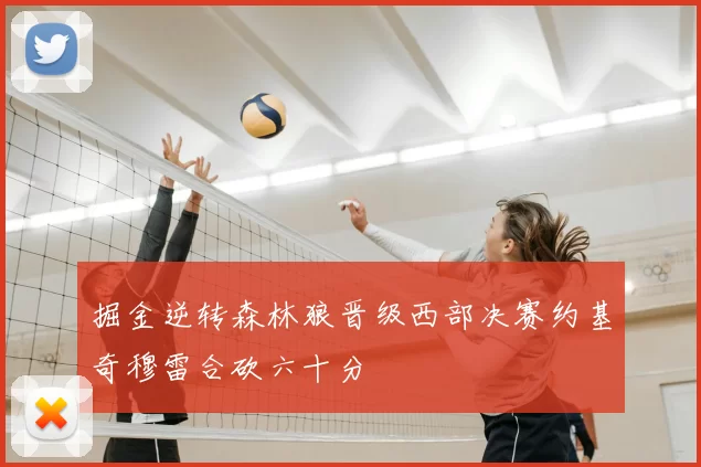 掘金逆转森林狼晋级西部决赛约基奇穆雷合砍六十分