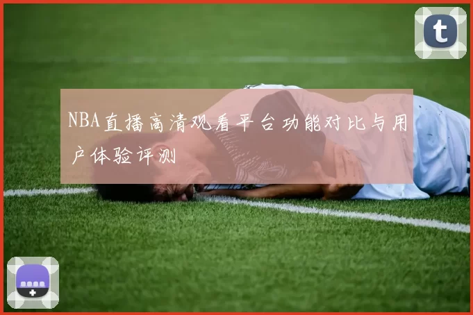 NBA直播高清观看平台功能对比与用户体验评测