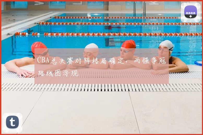 CBA总决赛对阵格局确定，两强争冠路线图浮现
