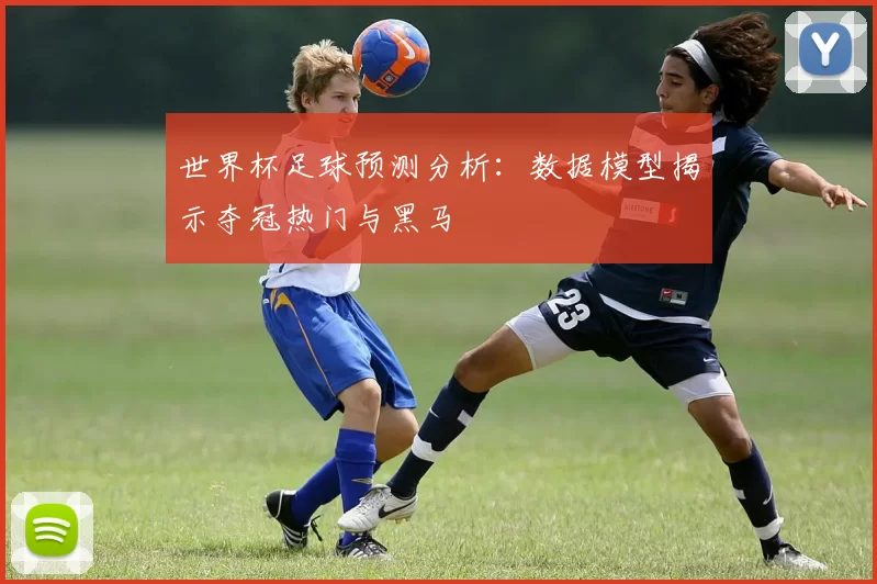 世界杯足球预测分析:数据模型揭示夺冠热门与黑马