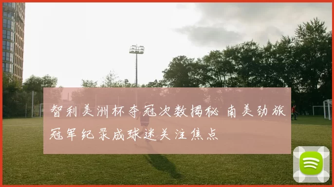 智利美洲杯夺冠次数揭秘 南美劲旅冠军纪录成球迷关注焦点