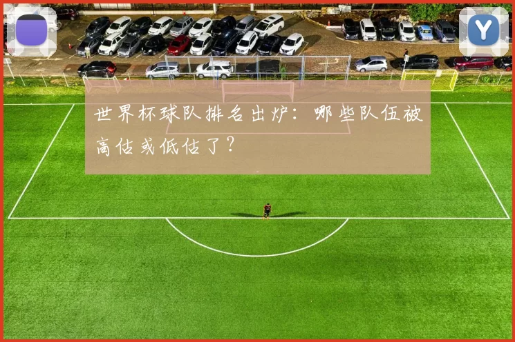 世界杯球队排名出炉:哪些队伍被高估或低估了?