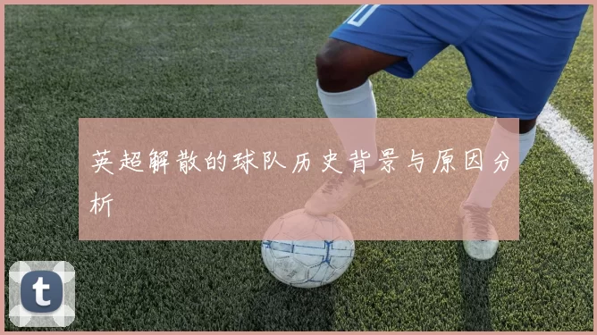 英超解散的球队历史背景与原因分析