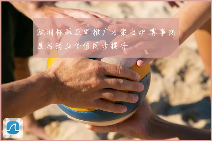 欧洲杯冠亚军推广方案出炉 赛事热度与商业价值同步提升