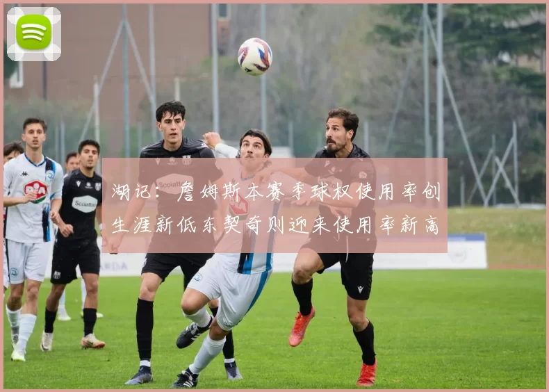 湖记:詹姆斯本赛季球权使用率创生涯新低东契奇则迎来使用率新高
