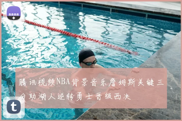 腾讯视频NBA背景音乐詹姆斯关键三分助湖人逆转勇士晋级西决