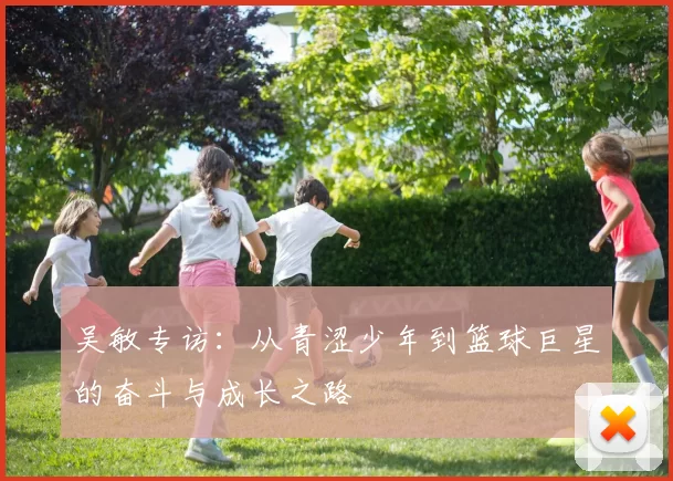 吴敏专访：从青涩少年到篮球巨星的奋斗与成长之路