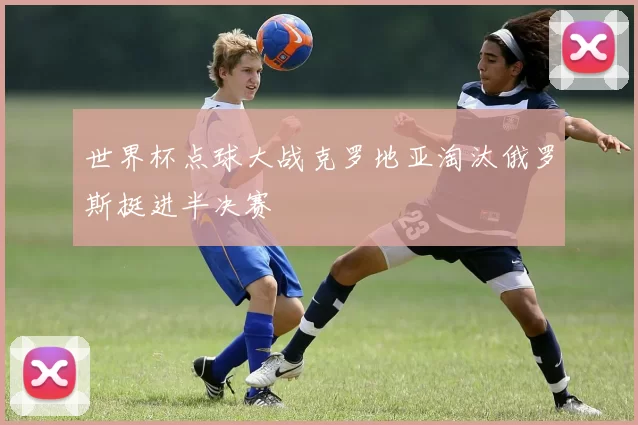 世界杯点球大战克罗地亚淘汰俄罗斯挺进半决赛