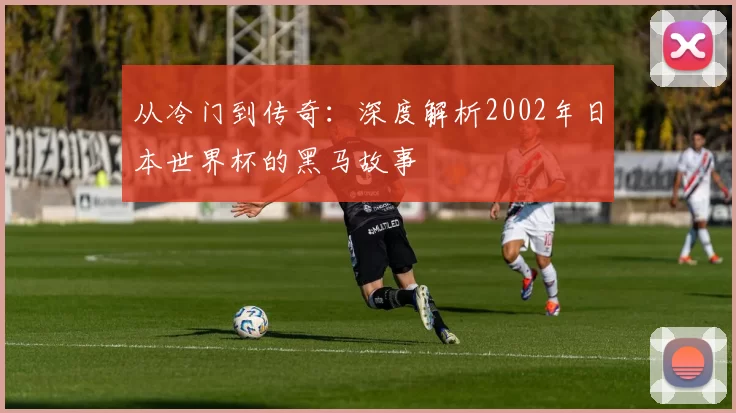 从冷门到传奇:深度解析2002年日本世界杯的黑马故事