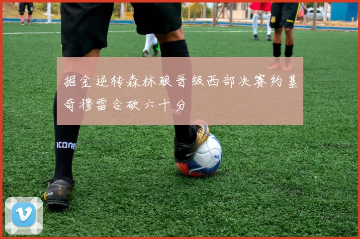 掘金逆转森林狼晋级西部决赛约基奇穆雷合砍六十分
