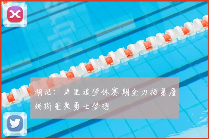 湖记：库里追梦休赛期全力招募詹姆斯重聚勇士梦想