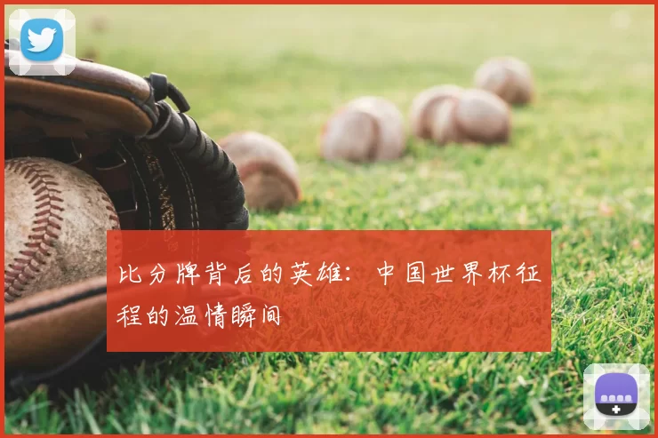 比分牌背后的英雄:中国世界杯征程的温情瞬间