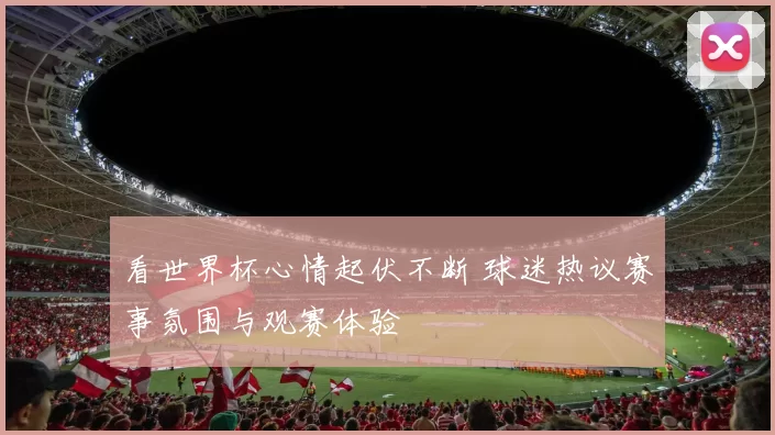 看世界杯心情起伏不断 球迷热议赛事氛围与观赛体验