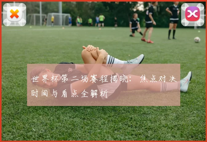 世界杯第二场赛程揭晓:焦点对决时间与看点全解析