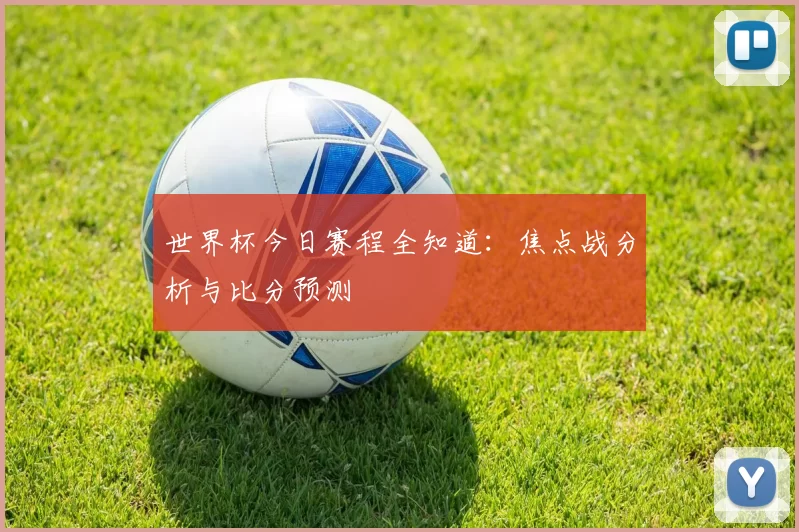 世界杯今日赛程全知道:焦点战分析与比分预测