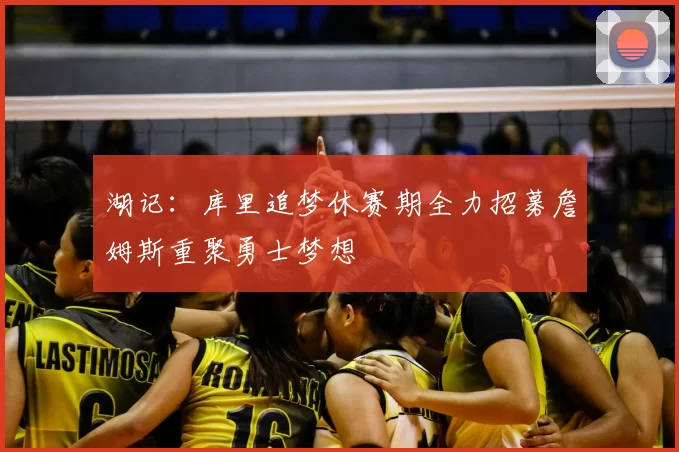 湖记：库里追梦休赛期全力招募詹姆斯重聚勇士梦想
