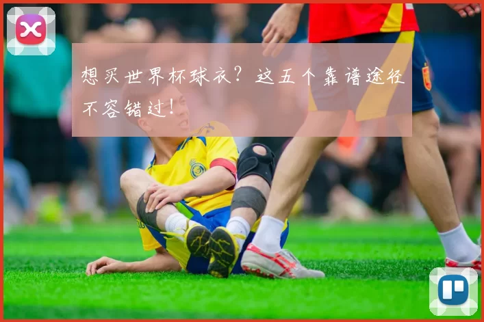 想买世界杯球衣？这五个靠谱途径不容错过！