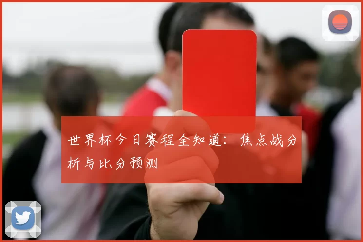 世界杯今日赛程全知道:焦点战分析与比分预测