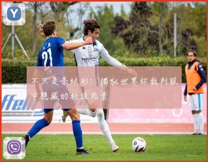 不只是条纹衫:揭秘世界杯裁判服中隐藏的科技元素