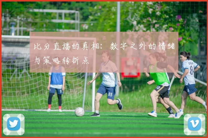 比分直播的真相:数字之外的情绪与策略转折点