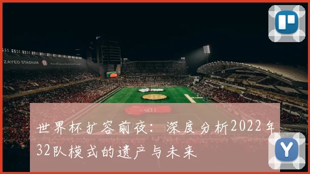 世界杯扩容前夜:深度分析2022年32队模式的遗产与未来