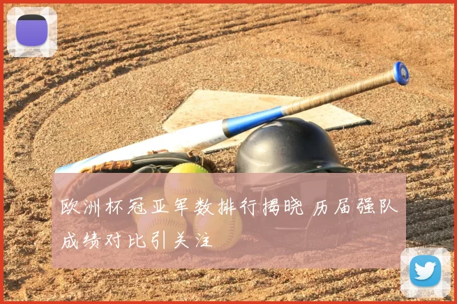 欧洲杯冠亚军数排行揭晓 历届强队成绩对比引关注