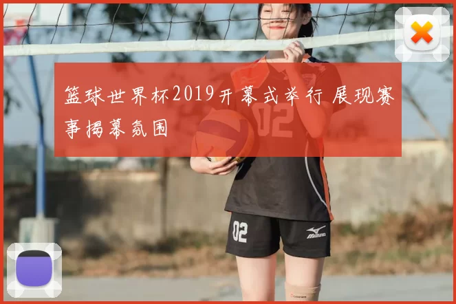 篮球世界杯2019开幕式举行 展现赛事揭幕氛围