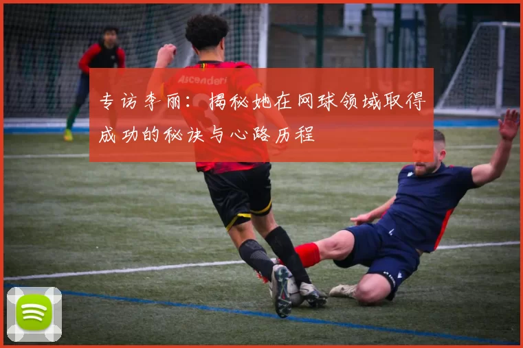 专访李丽：揭秘她在网球领域取得成功的秘诀与心路历程