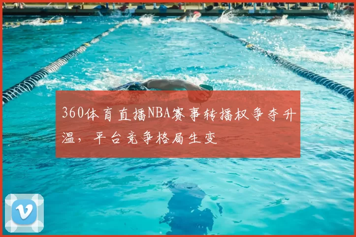 360体育直播NBA赛事转播权争夺升温，平台竞争格局生变