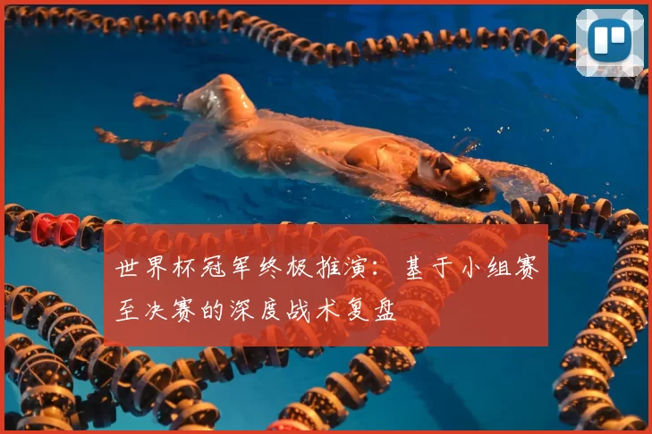 世界杯冠军终极推演:基于小组赛至决赛的深度战术复盘