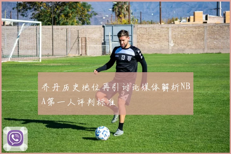 乔丹历史地位再引讨论媒体解析NBA第一人评判标准
