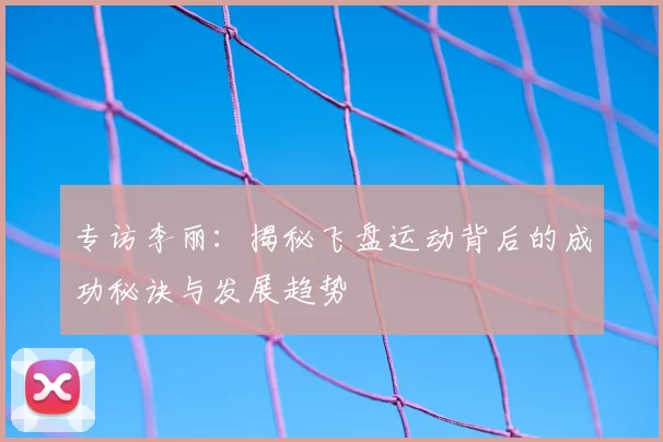 专访李丽：揭秘飞盘运动背后的成功秘诀与发展趋势