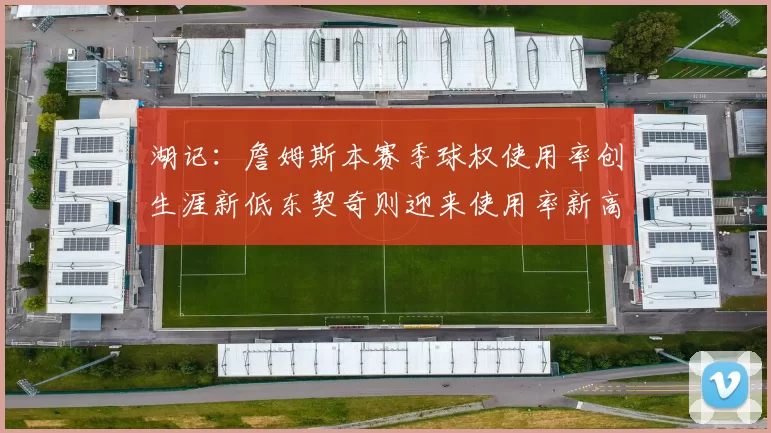 湖记:詹姆斯本赛季球权使用率创生涯新低东契奇则迎来使用率新高