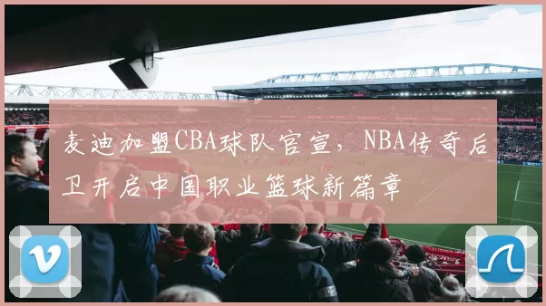 麦迪加盟CBA球队官宣,NBA传奇后卫开启中国职业篮球新篇章