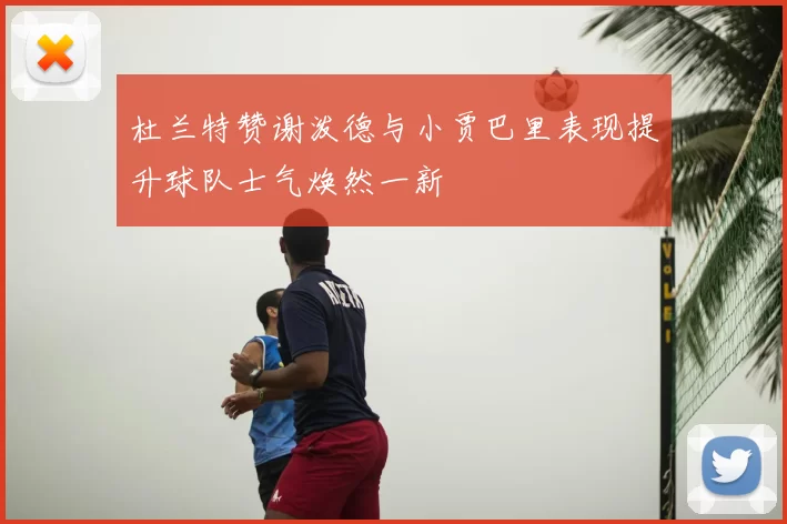 杜兰特赞谢泼德与小贾巴里表现提升球队士气焕然一新