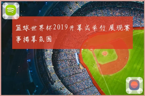 篮球世界杯2019开幕式举行 展现赛事揭幕氛围