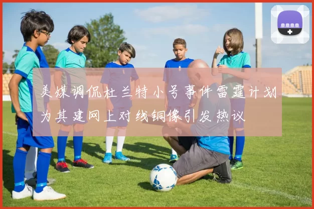 美媒调侃杜兰特小号事件雷霆计划为其建网上对线铜像引发热议