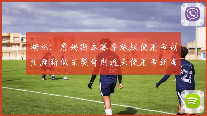 湖记：詹姆斯本赛季球权使用率创生涯新低东契奇则迎来使用率新高