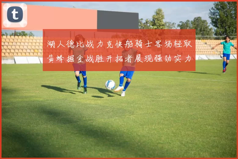 湖人德比战力克快船骑士客场轻取黄蜂掘金战胜开拓者展现强劲实力