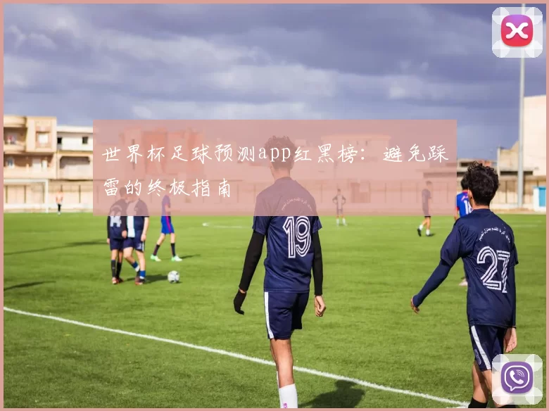 世界杯足球预测app红黑榜:避免踩雷的终极指南