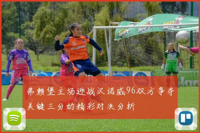 弗赖堡主场迎战汉诺威96双方争夺关键三分的精彩对决分析