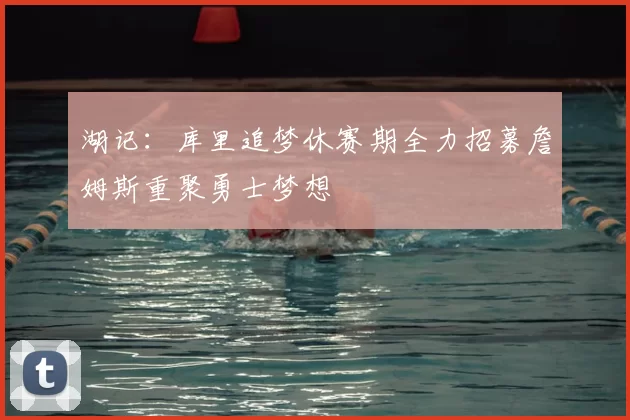 湖记：库里追梦休赛期全力招募詹姆斯重聚勇士梦想