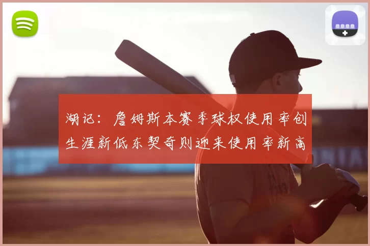 湖记:詹姆斯本赛季球权使用率创生涯新低东契奇则迎来使用率新高