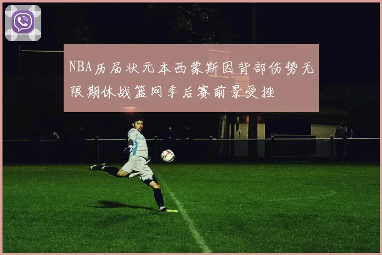 NBA历届状元本西蒙斯因背部伤势无限期休战篮网季后赛前景受挫