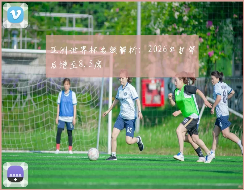 亚洲世界杯名额解析:2026年扩军后增至8.5席