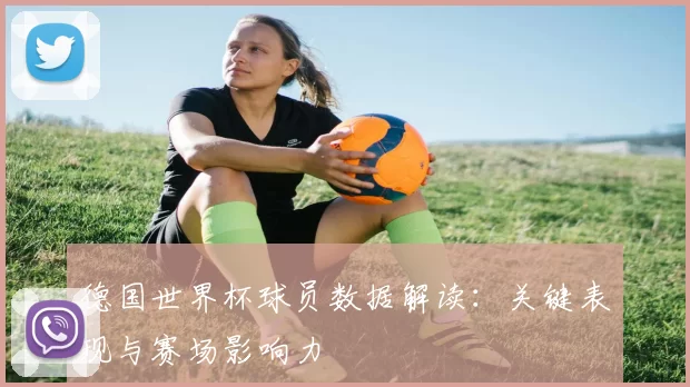 德国世界杯球员数据解读:关键表现与赛场影响力