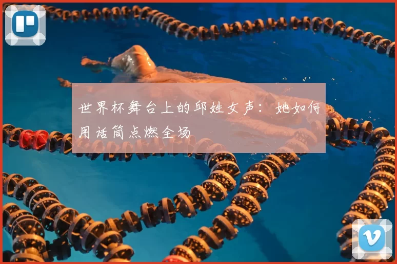 世界杯舞台上的邱姓女声:她如何用话筒点燃全场