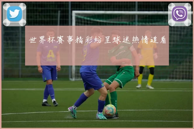 世界杯赛事精彩纷呈球迷热情追看