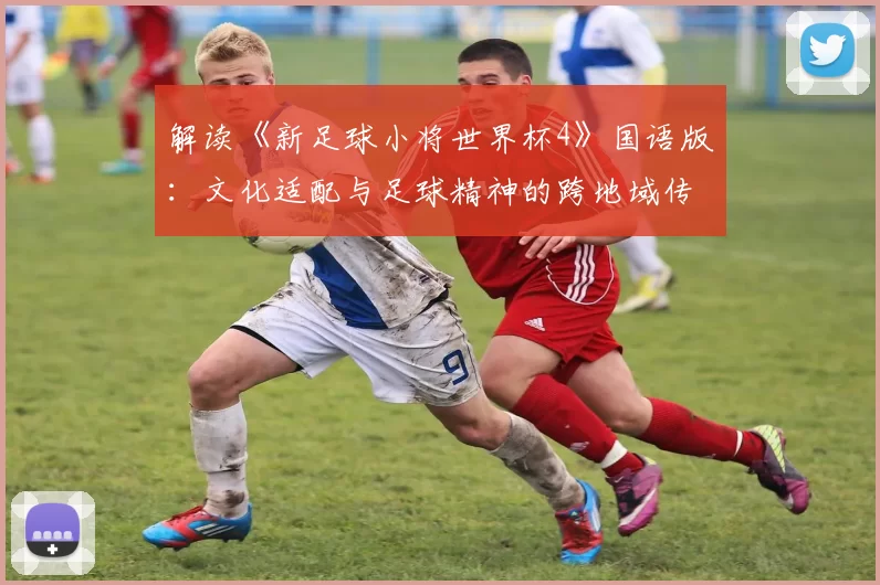 解读《新足球小将世界杯4》国语版:文化适配与足球精神的跨地域传播