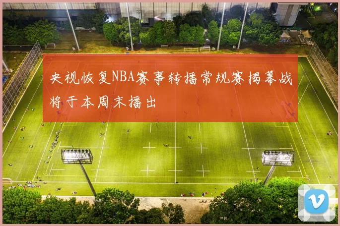 央视恢复NBA赛事转播常规赛揭幕战将于本周末播出